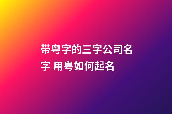 带粤字的三字公司名字 用粤如何起名-第1张-公司起名-玄机派